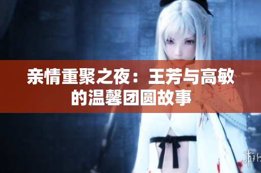 亲情重聚之夜：王芳与高敏的温馨团圆故事