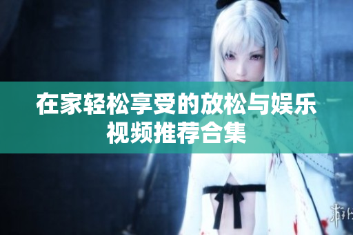 在家轻松享受的放松与娱乐视频推荐合集