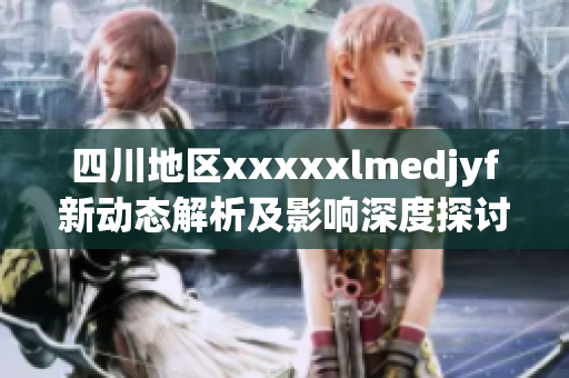 四川地区xxxxxlmedjyf新动态解析及影响深度探讨