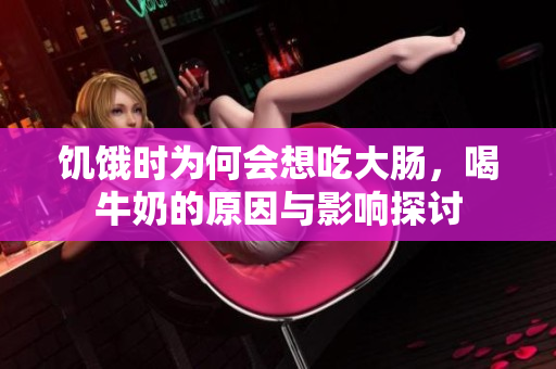 饥饿时为何会想吃大肠，喝牛奶的原因与影响探讨