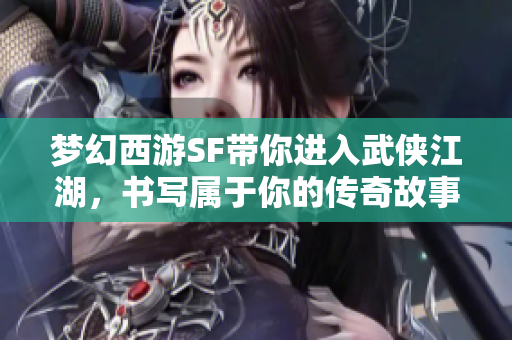 梦幻西游SF带你进入武侠江湖，书写属于你的传奇故事