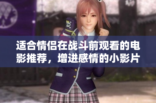 适合情侣在战斗前观看的电影推荐，增进感情的小影片