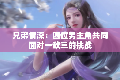 兄弟情深：四位男主角共同面对一敌三的挑战