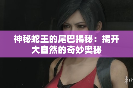 神秘蛇王的尾巴揭秘：揭开大自然的奇妙奥秘