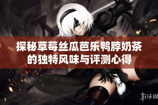 探秘草莓丝瓜芭乐鸭脖奶茶的独特风味与评测心得