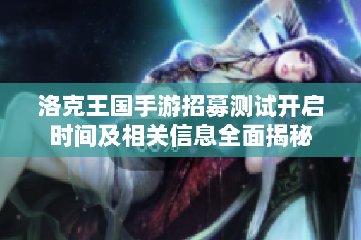 洛克王国手游招募测试开启时间及相关信息全面揭秘