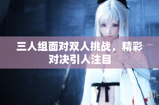 三人组面对双人挑战，精彩对决引人注目