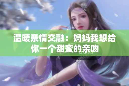 温暖亲情交融：妈妈我想给你一个甜蜜的亲吻