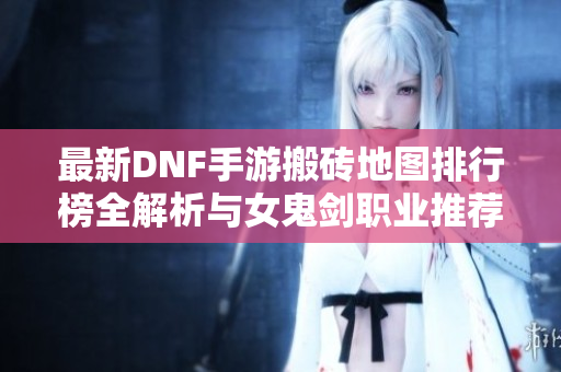 最新DNF手游搬砖地图排行榜全解析与女鬼剑职业推荐