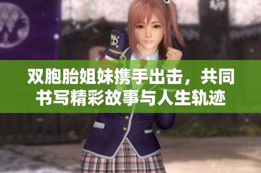 双胞胎姐妹携手出击，共同书写精彩故事与人生轨迹