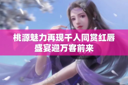 桃源魅力再现千人同赏红唇盛宴迎万客前来