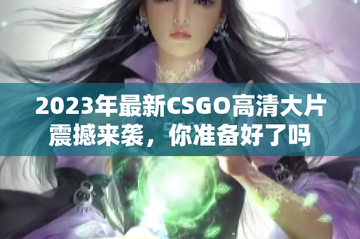 2023年最新CSGO高清大片震撼来袭，你准备好了吗
