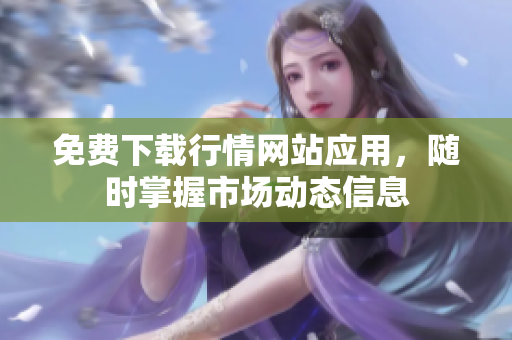 免费下载行情网站应用，随时掌握市场动态信息