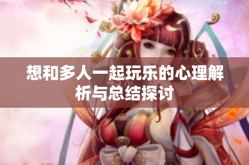 想和多人一起玩乐的心理解析与总结探讨
