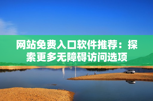 网站免费入口软件推荐：探索更多无障碍访问选项