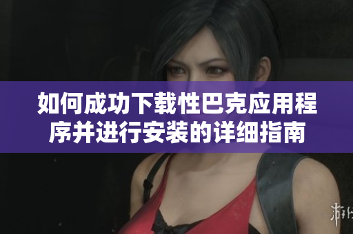 如何成功下载性巴克应用程序并进行安装的详细指南