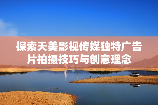 探索天美影视传媒独特广告片拍摄技巧与创意理念