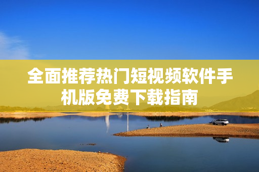 全面推荐热门短视频软件手机版免费下载指南