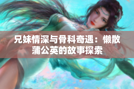 兄妹情深与骨科奇遇：懒散蒲公英的故事探索