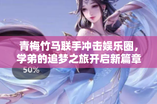 青梅竹马联手冲击娱乐圈，学弟的追梦之旅开启新篇章