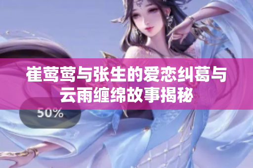 崔莺莺与张生的爱恋纠葛与云雨缠绵故事揭秘