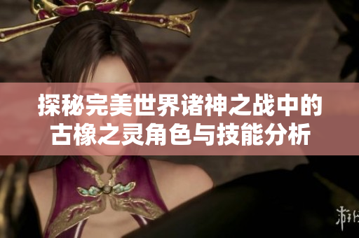 探秘完美世界诸神之战中的古橡之灵角色与技能分析