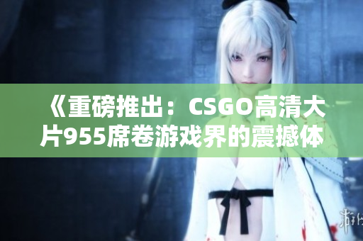 《重磅推出：CSGO高清大片955席卷游戏界的震撼体验》