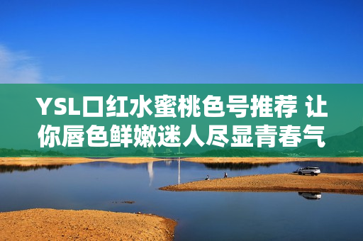 YSL口红水蜜桃色号推荐 让你唇色鲜嫩迷人尽显青春气息