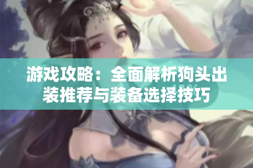 游戏攻略：全面解析狗头出装推荐与装备选择技巧
