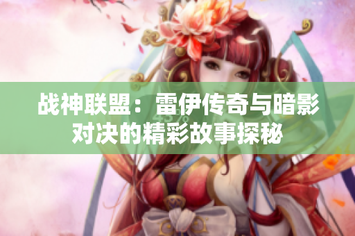 战神联盟：雷伊传奇与暗影对决的精彩故事探秘