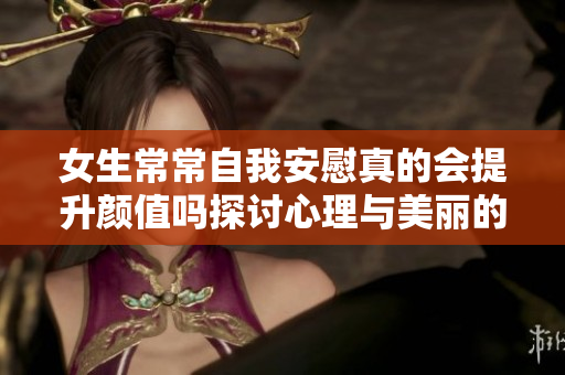 女生常常自我安慰真的会提升颜值吗探讨心理与美丽的关系