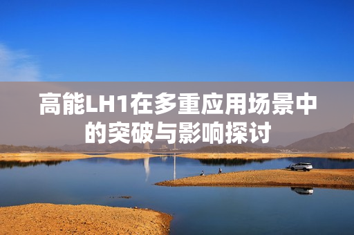 高能LH1在多重应用场景中的突破与影响探讨