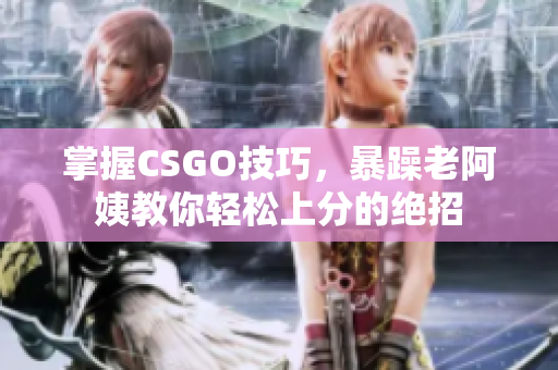 掌握CSGO技巧，暴躁老阿姨教你轻松上分的绝招