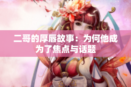 二哥的厚唇故事：为何他成为了焦点与话题