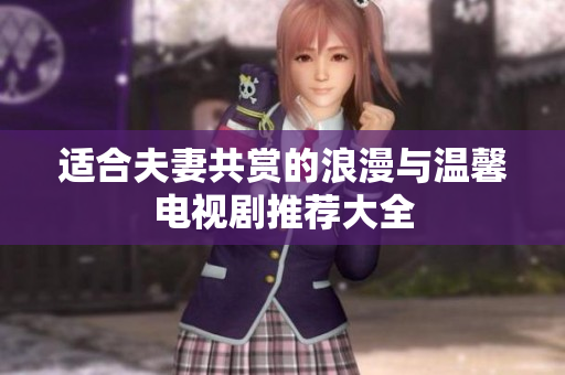 适合夫妻共赏的浪漫与温馨电视剧推荐大全