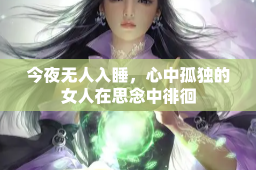 今夜无人入睡，心中孤独的女人在思念中徘徊