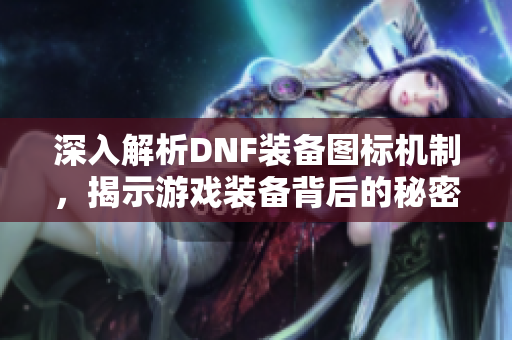 深入解析DNF装备图标机制，揭示游戏装备背后的秘密与策略