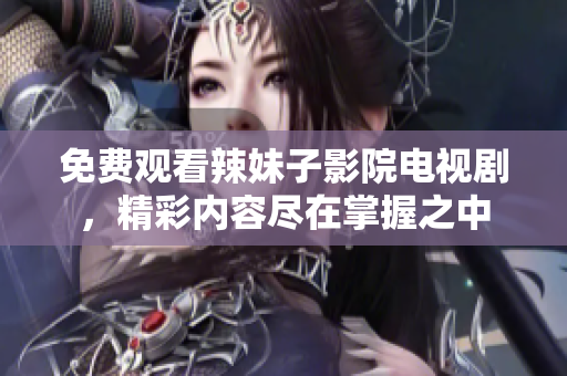 免费观看辣妹子影院电视剧，精彩内容尽在掌握之中