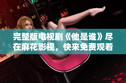 完整版电视剧《他是谁》尽在麻花影视，快来免费观看吧！