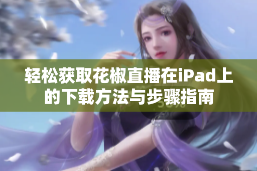 轻松获取花椒直播在iPad上的下载方法与步骤指南