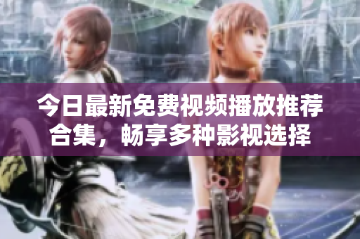 今日最新免费视频播放推荐合集，畅享多种影视选择
