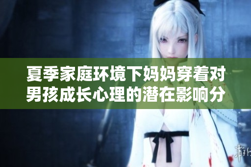 夏季家庭环境下妈妈穿着对男孩成长心理的潜在影响分析