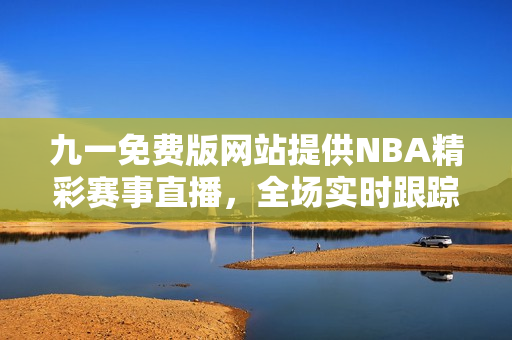 九一免费版网站提供NBA精彩赛事直播，全场实时跟踪分析