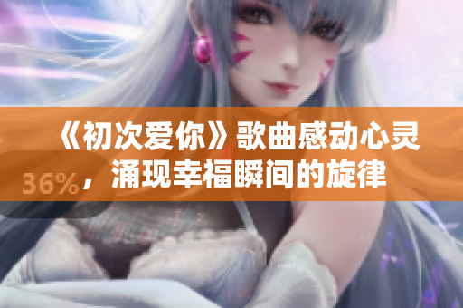 《初次爱你》歌曲感动心灵，涌现幸福瞬间的旋律
