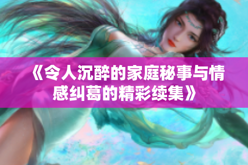 《令人沉醉的家庭秘事与情感纠葛的精彩续集》
