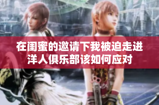 在闺蜜的邀请下我被迫走进洋人俱乐部该如何应对