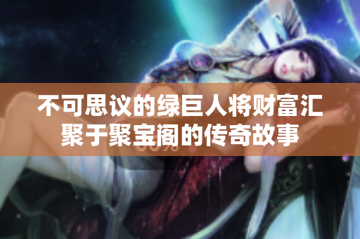 不可思议的绿巨人将财富汇聚于聚宝阁的传奇故事