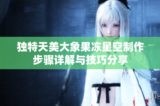 独特天美大象果冻星空制作步骤详解与技巧分享
