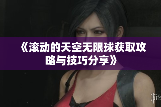 《滚动的天空无限球获取攻略与技巧分享》