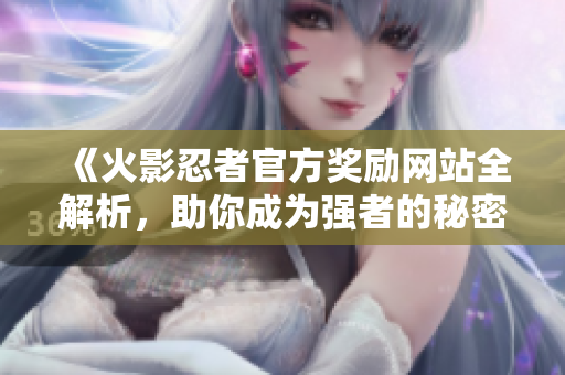 《火影忍者官方奖励网站全解析，助你成为强者的秘密》